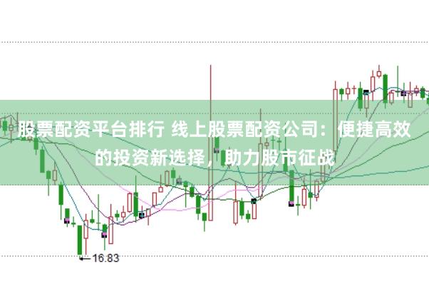 股票配资平台排行 线上股票配资公司：便捷高效的投资新选择，助力股市征战