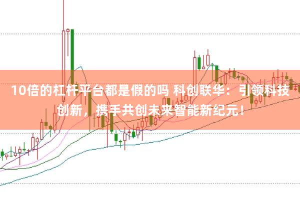 10倍的杠杆平台都是假的吗 科创联华：引领科技创新，携手共创未来智能新纪元！