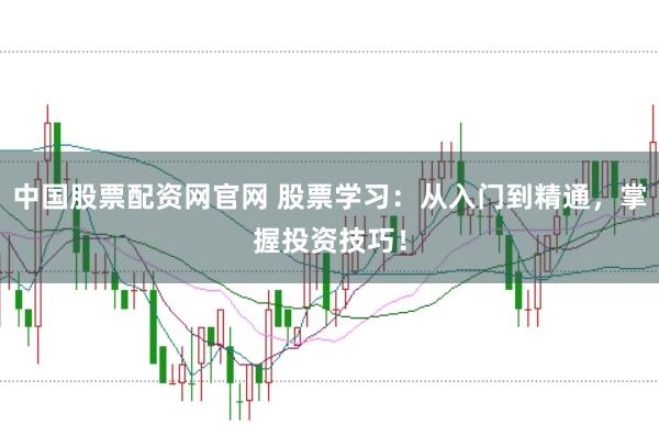 中国股票配资网官网 股票学习：从入门到精通，掌握投资技巧！