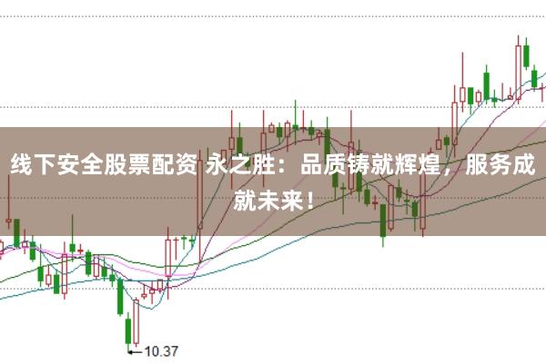 线下安全股票配资 永之胜：品质铸就辉煌，服务成就未来！