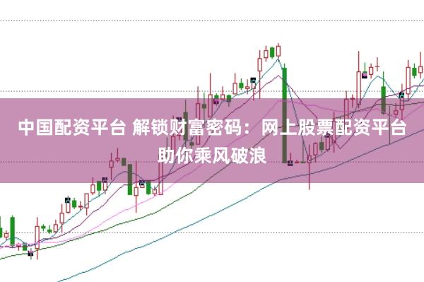 中国配资平台 解锁财富密码：网上股票配资平台助你乘风破浪