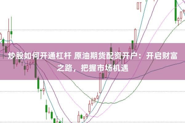 炒股如何开通杠杆 原油期货配资开户：开启财富之路，把握市场机遇