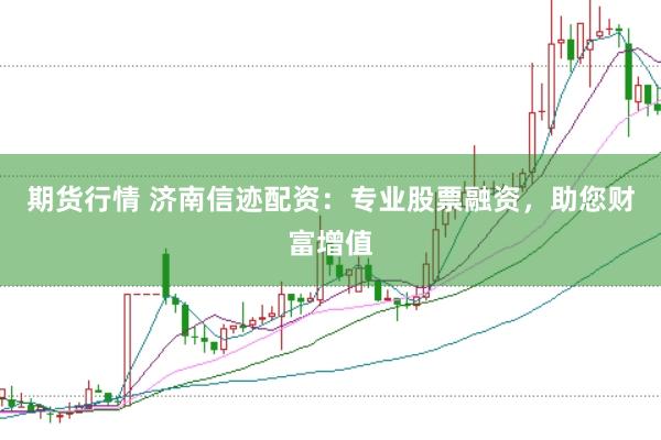 期货行情 济南信迹配资：专业股票融资，助您财富增值