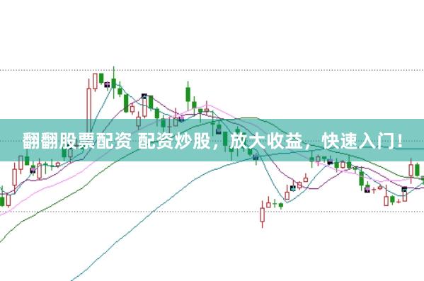 翻翻股票配资 配资炒股，放大收益，快速入门！