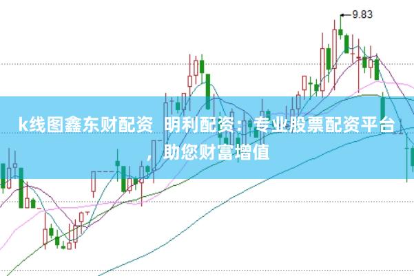 k线图鑫东财配资  明利配资：专业股票配资平台，助您财富增值