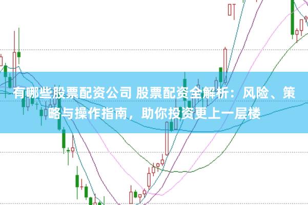 有哪些股票配资公司 股票配资全解析：风险、策略与操作指南，助你投资更上一层楼