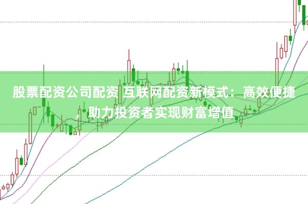 股票配资公司配资 互联网配资新模式：高效便捷，助力投资者实现财富增值