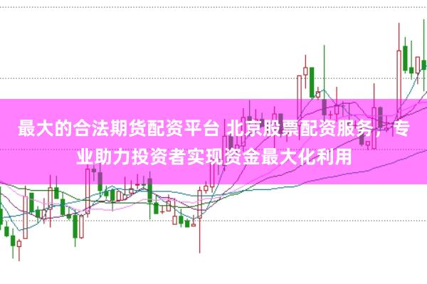最大的合法期货配资平台 北京股票配资服务，专业助力投资者实现资金最大化利用