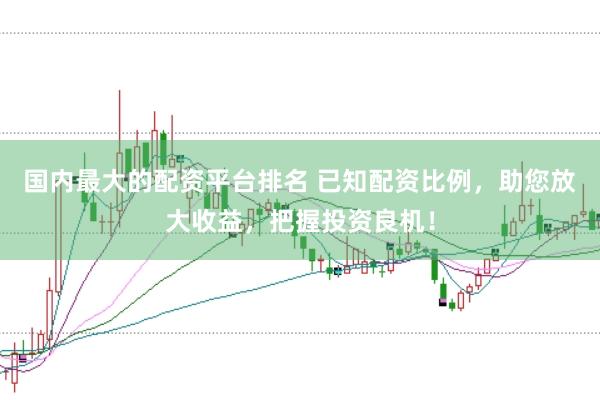 国内最大的配资平台排名 已知配资比例，助您放大收益，把握投资良机！