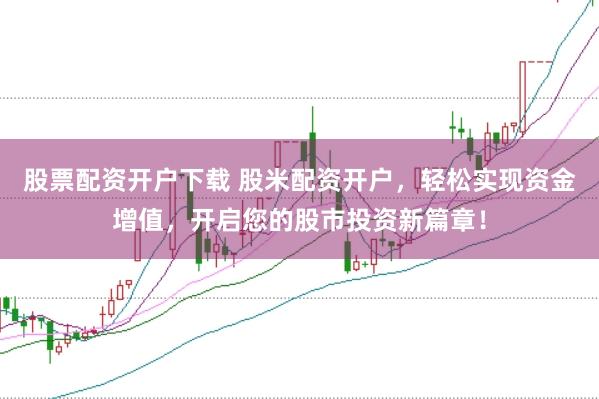 股票配资开户下载 股米配资开户，轻松实现资金增值，开启您的股市投资新篇章！