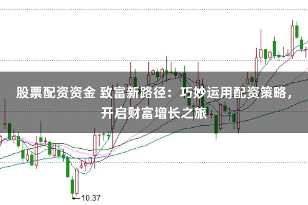 股票配资资金 致富新路径：巧妙运用配资策略，开启财富增长之旅