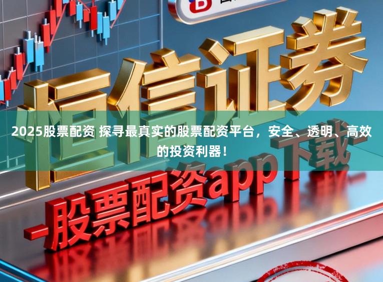 2025股票配资 探寻最真实的股票配资平台，安全、透明、高效的投资利器！