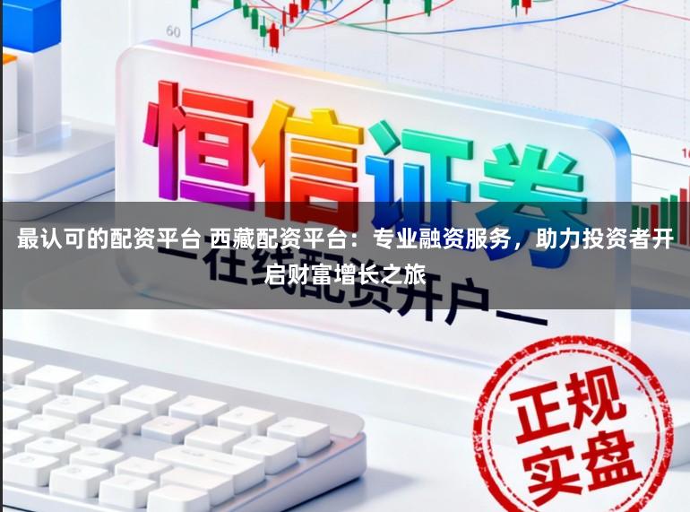 最认可的配资平台 西藏配资平台：专业融资服务，助力投资者开启财富增长之旅