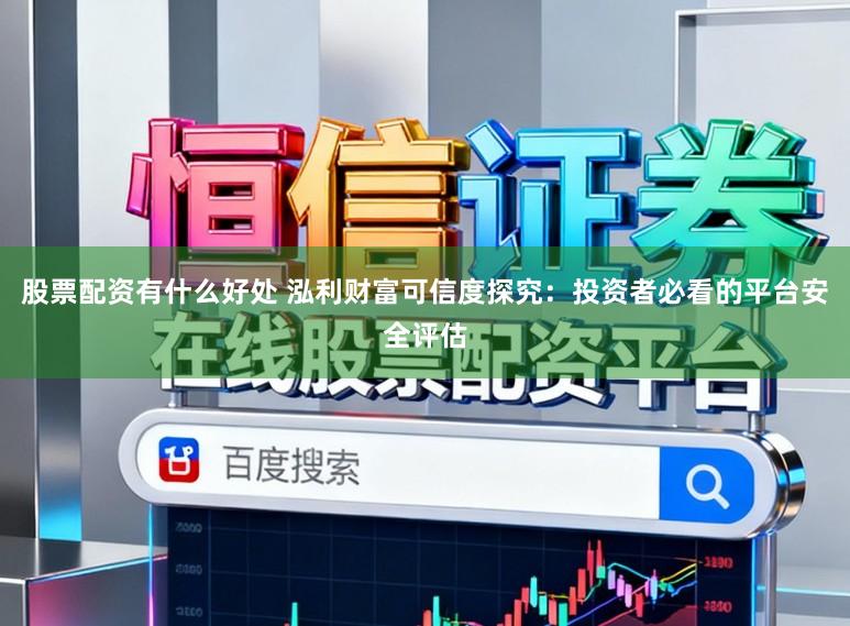 股票配资有什么好处 泓利财富可信度探究：投资者必看的平台安全评估