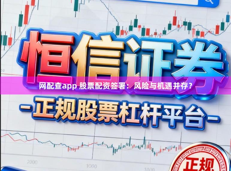 网配查app 股票配资签署：风险与机遇并存？
