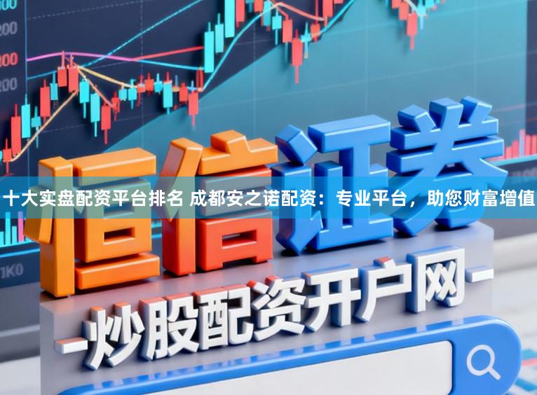 十大实盘配资平台排名 成都安之诺配资：专业平台，助您财富增值