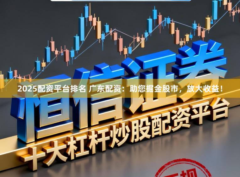 2025配资平台排名 广东配资：助您掘金股市，放大收益！