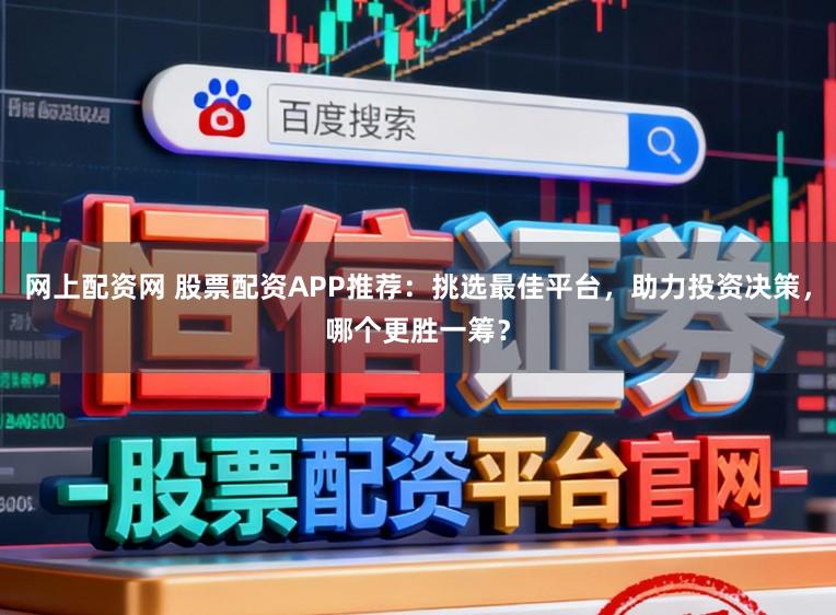 网上配资网 股票配资APP推荐：挑选最佳平台，助力投资决策，哪个更胜一筹？