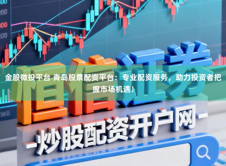 金股微投平台 青岛股票配资平台：专业配资服务，助力投资者把握市场机遇！