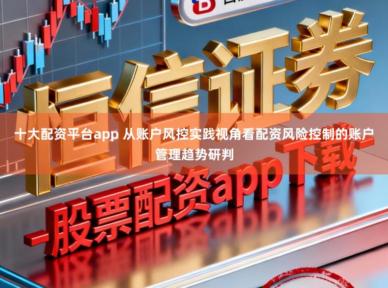 十大配资平台app 从账户风控实践视角看配资风险控制的账户管理趋势研判