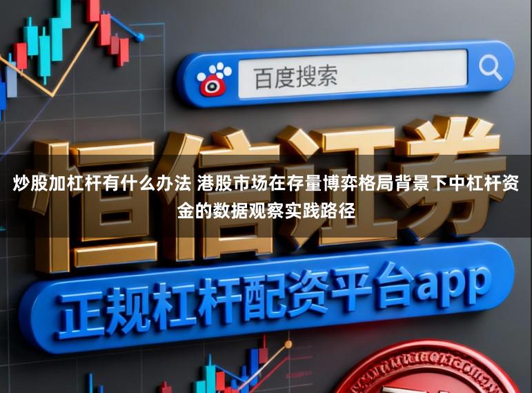 炒股加杠杆有什么办法 港股市场在存量博弈格局背景下中杠杆资金的数据观察实践路径