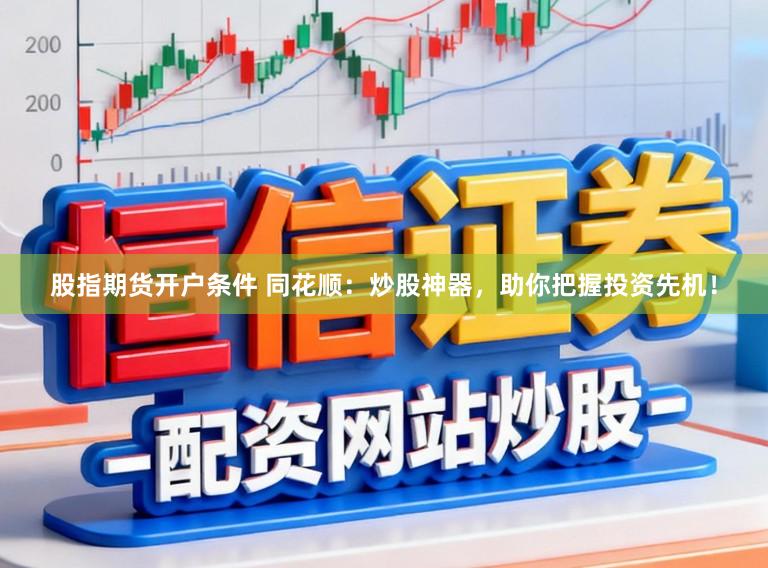 股指期货开户条件 同花顺：炒股神器，助你把握投资先机！