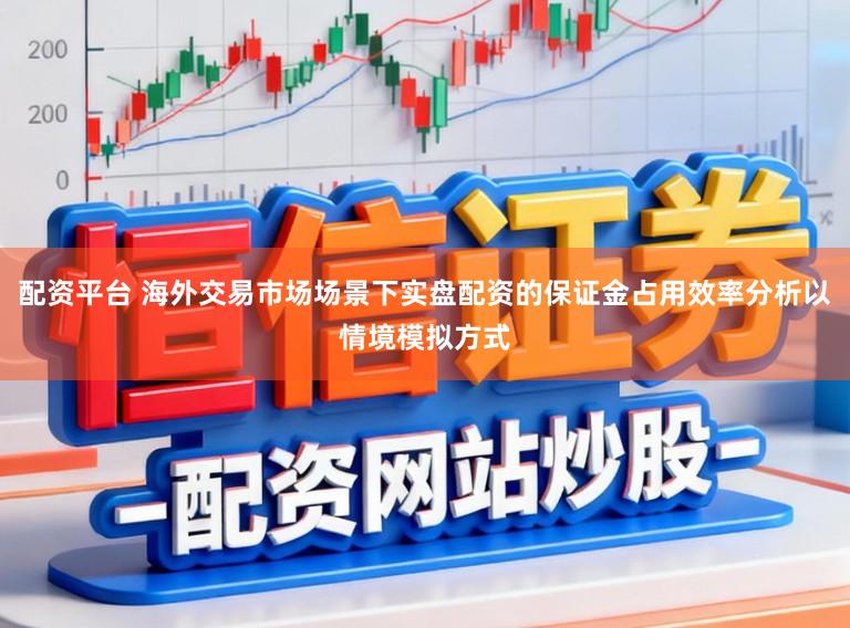 配资平台 海外交易市场场景下实盘配资的保证金占用效率分析以情境模拟方式