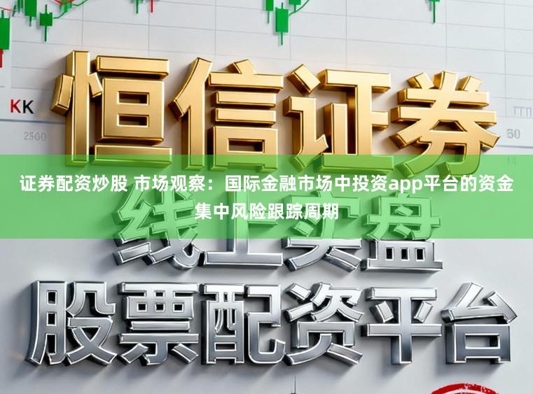 证券配资炒股 市场观察：国际金融市场中投资app平台的资金集中风险跟踪周期