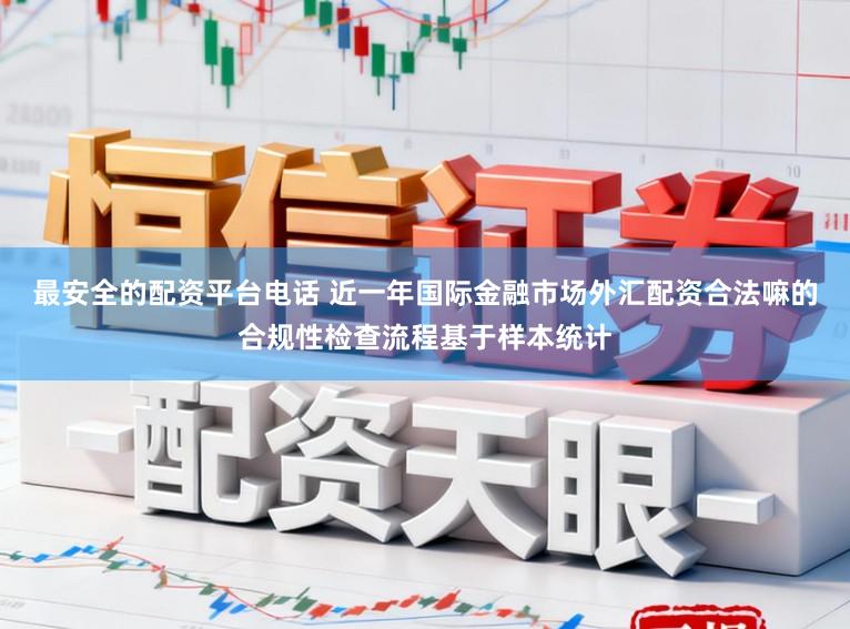 最安全的配资平台电话 近一年国际金融市场外汇配资合法嘛的合规性检查流程基于样本统计