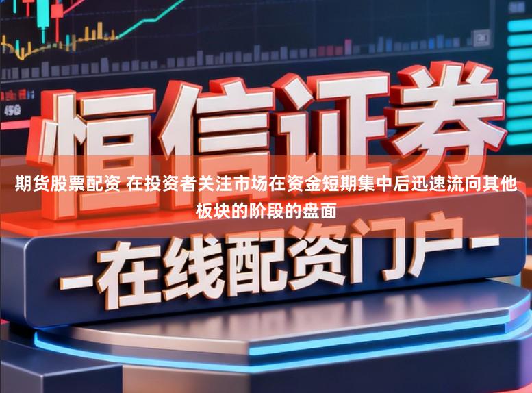 期货股票配资 在投资者关注市场在资金短期集中后迅速流向其他板块的阶段的盘面