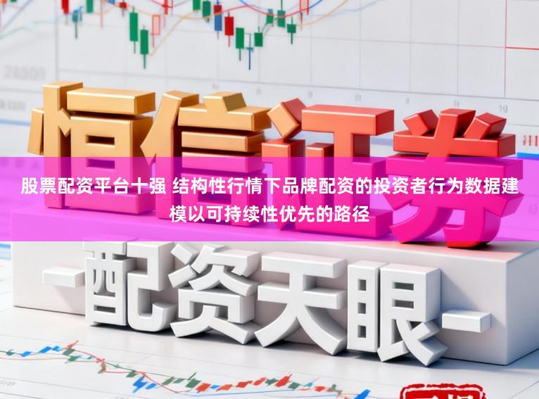股票配资平台十强 结构性行情下品牌配资的投资者行为数据建模以可持续性优先的路径