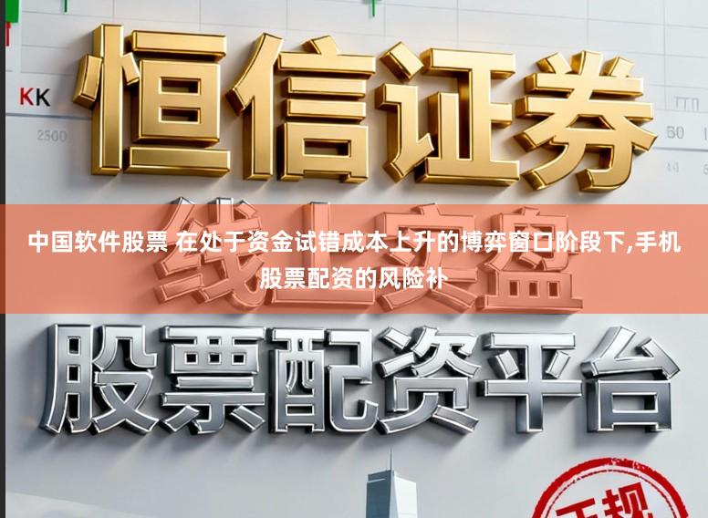 中国软件股票 在处于资金试错成本上升的博弈窗口阶段下,手机股票配资的风险补