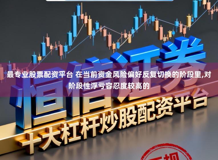 最专业股票配资平台 在当前资金风险偏好反复切换的阶段里,对阶段性浮亏容忍度较高的