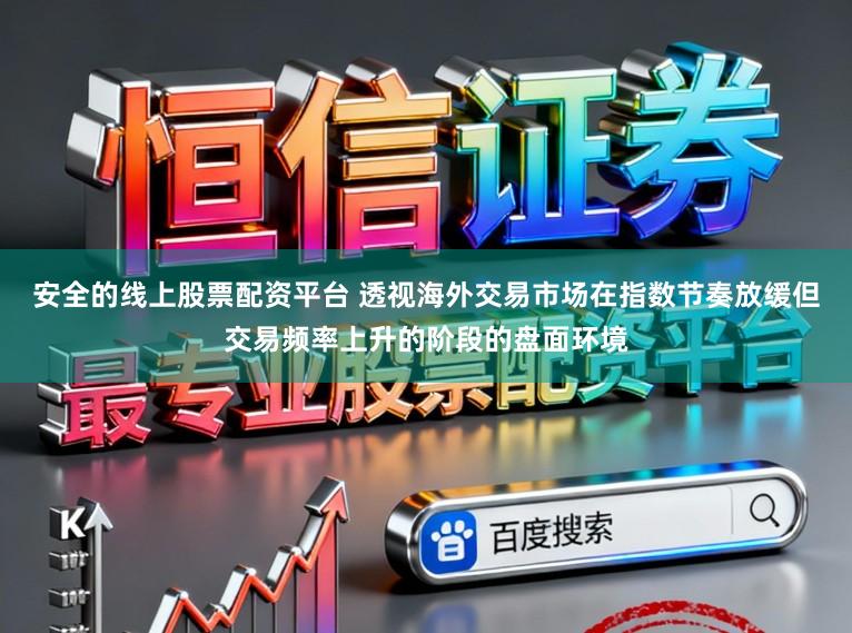 安全的线上股票配资平台 透视海外交易市场在指数节奏放缓但交易频率上升的阶段的盘面环境