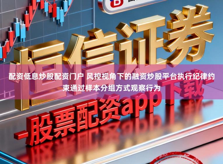 配资低息炒股配资门户 风控视角下的融资炒股平台执行纪律约束通过样本分组方式观察行为
