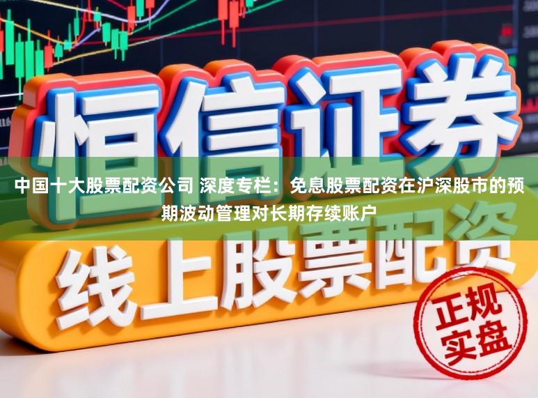 中国十大股票配资公司 深度专栏：免息股票配资在沪深股市的预期波动管理对长期存续账户