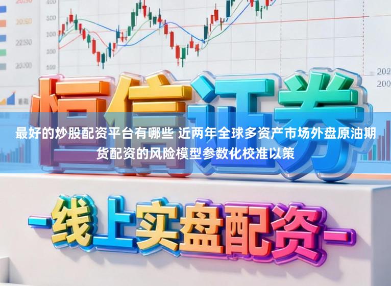最好的炒股配资平台有哪些 近两年全球多资产市场外盘原油期货配资的风险模型参数化校准以策
