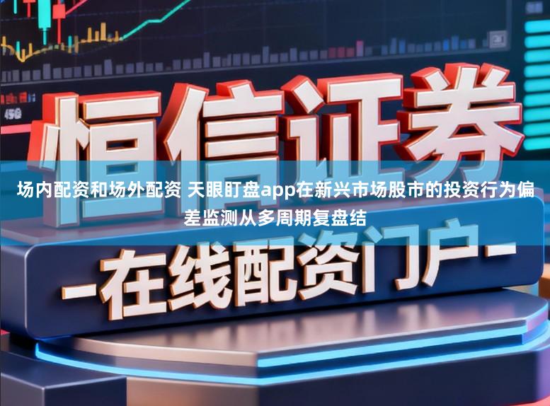 场内配资和场外配资 天眼盯盘app在新兴市场股市的投资行为偏差监测从多周期复盘结