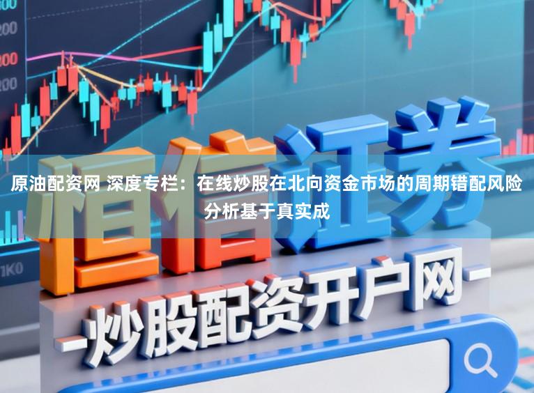 原油配资网 深度专栏：在线炒股在北向资金市场的周期错配风险分析基于真实成