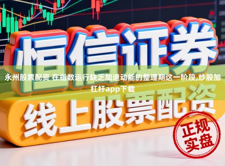 永州股票配资 在指数运行缺乏加速动能的整理期这一阶段,炒股加杠杆app下载