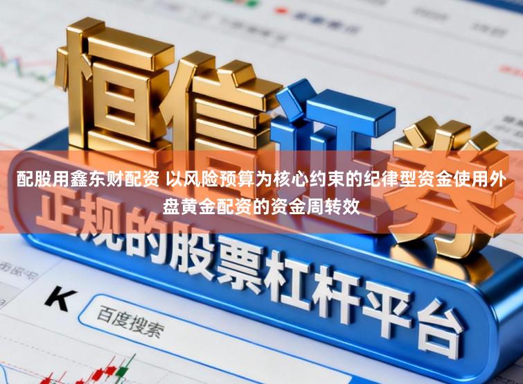 配股用鑫东财配资 以风险预算为核心约束的纪律型资金使用外盘黄金配资的资金周转效