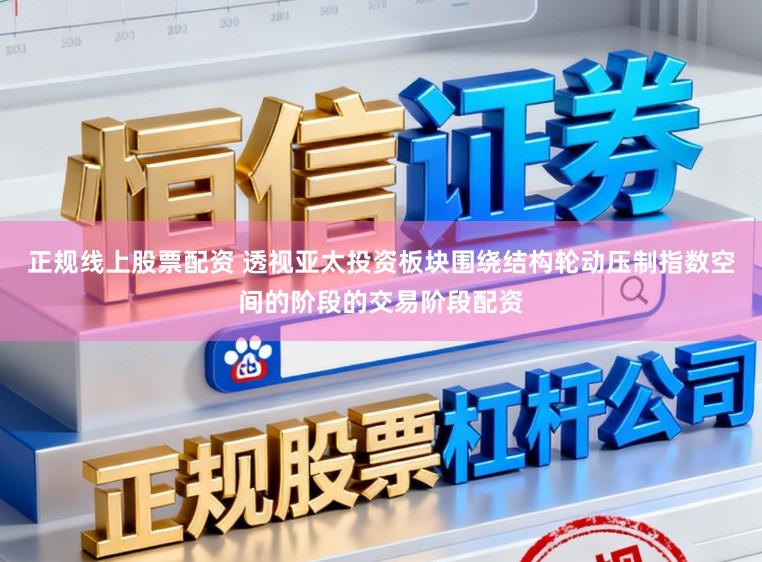 正规线上股票配资 透视亚太投资板块围绕结构轮动压制指数空间的阶段的交易阶段配资