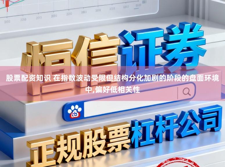 股票配资知识 在指数波动受限但结构分化加剧的阶段的盘面环境中,偏好低相关性