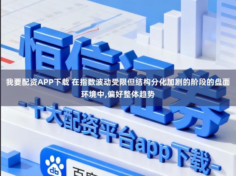 我要配资APP下载 在指数波动受限但结构分化加剧的阶段的盘面环境中,偏好整体趋势