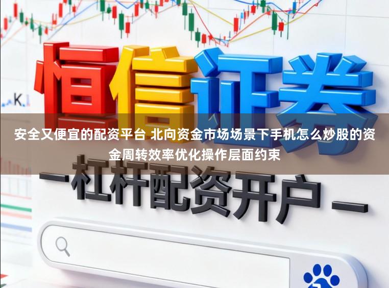 安全又便宜的配资平台 北向资金市场场景下手机怎么炒股的资金周转效率优化操作层面约束
