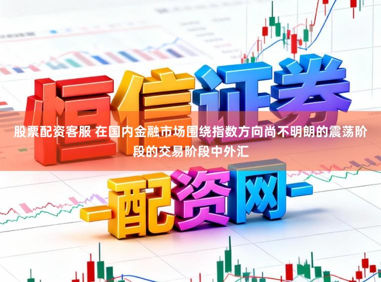 股票配资客服 在国内金融市场围绕指数方向尚不明朗的震荡阶段的交易阶段中外汇