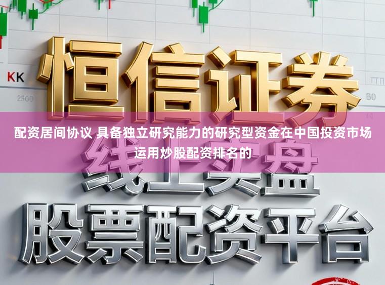 配资居间协议 具备独立研究能力的研究型资金在中国投资市场运用炒股配资排名的