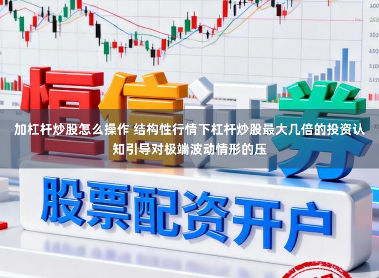 加杠杆炒股怎么操作 结构性行情下杠杆炒股最大几倍的投资认知引导对极端波动情形的压