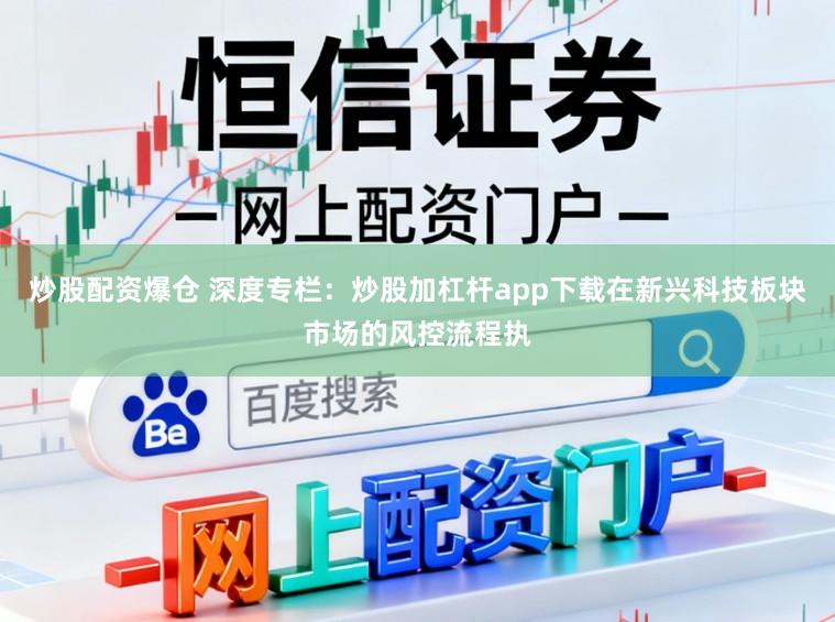 炒股配资爆仓 深度专栏：炒股加杠杆app下载在新兴科技板块市场的风控流程执