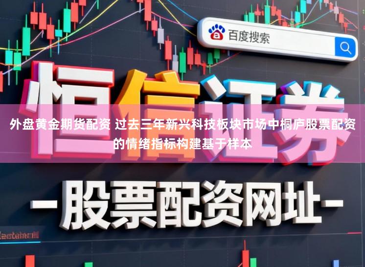 外盘黄金期货配资 过去三年新兴科技板块市场中桐庐股票配资的情绪指标构建基于样本